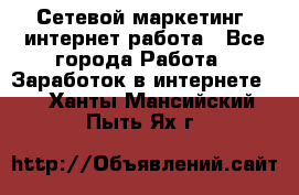 Сетевой маркетинг. интернет работа - Все города Работа » Заработок в интернете   . Ханты-Мансийский,Пыть-Ях г.